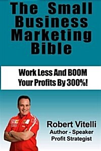 The Small Business Marketing Bible: Work Less And Boom Your Profits By 300% (Paperback)