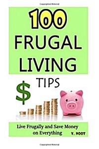 100 Frugal Living Tips: Live Frugally and Save Money on Everything (Spend Less Money, Save Money Tips, Frugal Life, Living Frugally, Ways to S (Paperback)