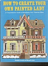 How to Create Your Own Painted Lady : a Comprehensive Guide to Beautifying Your Victorian Home (Paperback, 1st)