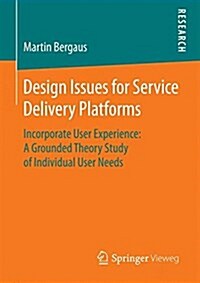 Design Issues for Service Delivery Platforms: Incorporate User Experience: A Grounded Theory Study of Individual User Needs (Paperback, 2015)