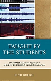 Taught by the Students: Culturally Relevant Pedagogy and Deep Engagement in Music Education (Paperback)