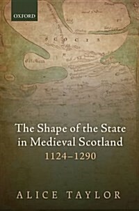 The Shape of the State in Medieval Scotland, 1124-1290 (Hardcover)