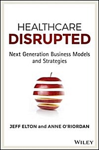 Healthcare Disrupted: Next Generation Business Models and Strategies (Hardcover)
