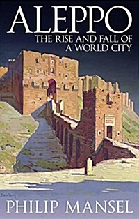 Aleppo : The Rise and Fall of Syrias Great Merchant City (Hardcover)