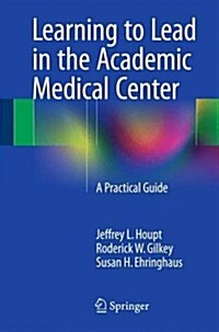 Learning to Lead in the Academic Medical Center: A Practical Guide (Paperback, 2015)