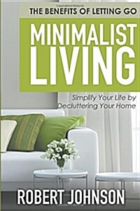 Minimalist Living Simplify Your Life by Decluttering Your Home: The Benefits of Letting Go (Paperback)