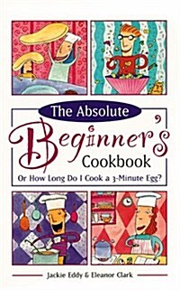 The Absolute Beginners Cookbook, Revised: Or How Long Do I Cook a 3-Minute Egg? (Paperback, Revised)