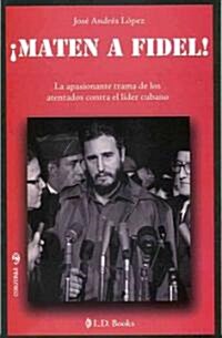 Maten A Fidel!: La Apasionante Trama de los Atentados Contra el Lider Cubano (Paperback)