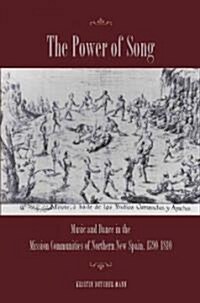 The Power of Song: Music and Dance in the Mission Communities of Northern New Spain, 1590-1810 (Hardcover)