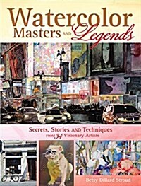 Watercolor Masters and Legends: Secrets, Stories and Techniques from 34 Visionary Artists (Hardcover)