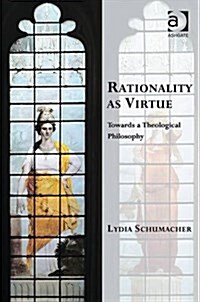 Rationality as Virtue : Towards a Theological Philosophy (Hardcover, New ed)