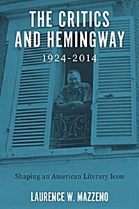 The Critics and Hemingway, 1924-2014: Shaping an American Literary Icon (Hardcover)