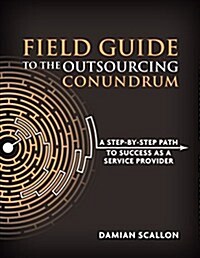 Field Guide to the Outsourcing Conundrum: A Step-By-Step Path to Success as a Service Provider (Paperback)