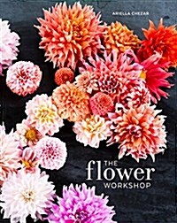 The Flower Workshop: Lessons in Arranging Blooms, Branches, Fruits, and Foraged Materials (Hardcover)