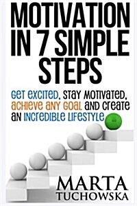 Motivation in 7 Simple Steps: Get Excited, Stay Motivated, Achieve Any Goal and Create an Incredible Lifestyle (Paperback)