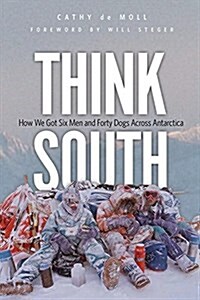 Think South: How We Got Six Men and Forty Dogs Across Antarctica (Hardcover)
