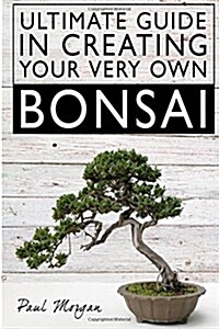 Ultimate Guide in Creating Your Very Own Bonsai (Paperback)