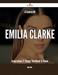 A Source of Emilia Clarke Inspiration - 71 Things You Need to Know (Paperback)