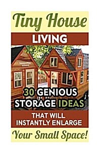 Tiny House Living: 30 Genious Storage Ideas That Will Instantly Enlarge Your Small Space!: (Organizing Small Spaces, How to Decorate Smal (Paperback)