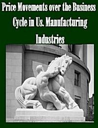 Price Movements Over the Business Cycle in Us. Manufacturing Industries (Paperback)