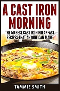 A Cast Iron Morning: The 50 Best Cast Iron Breakfast Recipes That Anyone Can Make (Paperback)