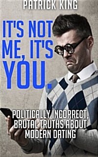 Its Not Me, Its You. Politically Incorrect, Brutal Truths About Modern Dating (Paperback)