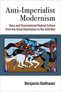 Anti-Imperialist Modernism: Race and Transnational Radical Culture from the Great Depression to the Cold War (Hardcover)