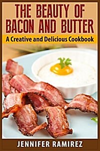 The Beauty of Bacon and Butter: A Creative and Delicious Cookbook (Paperback)