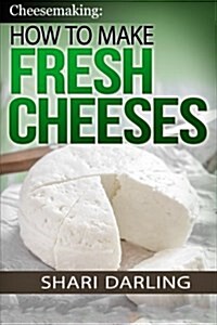 Cheesemaking: How to Make Fresh Cheeses: Making Artisan Fresh Cheeses, Using Them in Recipes and Pairing Them to Wine (Paperback)