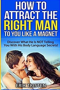 How to Attract the Right Man to You...Like a Magnet!: Discover What He Is Not Telling You with His Body Language Secrets! (Paperback)