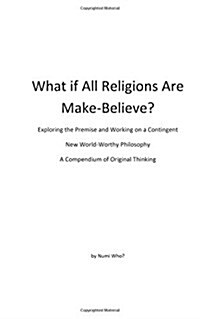 What If All Religions Are Make Believe?: Exploring the Premise, and Working on a New World-Worthy Philosophy (Paperback)