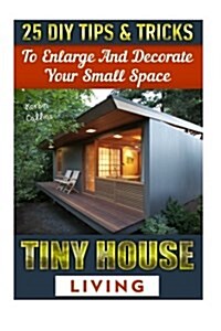 Tiny House Living: 25 DIY Tips& Tricks to Enlarge and Decorate Your Small Space: (Organizing Small Spaces, How to Decorate Small House, D (Paperback)