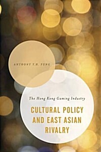 Cultural Policy and East Asian Rivalry : The Hong Kong Gaming Industry (Hardcover)
