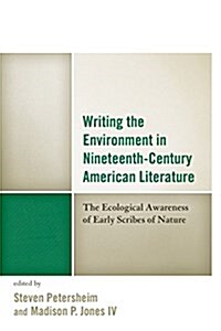 Writing the Environment in Nineteenth-Century American Literature: The Ecological Awareness of Early Scribes of Nature (Hardcover)