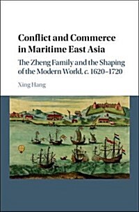Conflict and Commerce in Maritime East Asia : The Zheng Family and the Shaping of the Modern World, c.1620–1720 (Hardcover)