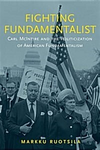 Fighting Fundamentalist: Carl McIntire and the Politicization of American Fundamentalism (Hardcover)