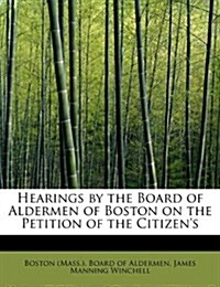 Hearings by the Board of Aldermen of Boston on the Petition of the Citizens (Paperback)
