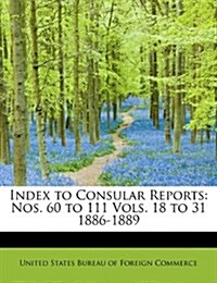 Index to Consular Reports: Nos. 60 to 111 Vols. 18 to 31 1886-1889 (Paperback)