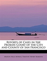 Reports of Cases in the Probate Court of the City and County of San Francisco (Paperback)