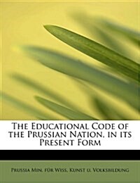 The Educational Code of the Prussian Nation, in Its Present Form (Paperback)