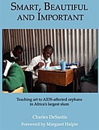 Smart, Beautiful and Important: Teaching Art to AIDS-Affected Orphans in Africas Largest Slum (Hardcover)