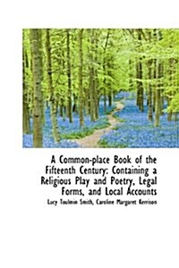 A Common-Place Book of the Fifteenth Century: Containing a Religious Play and Poetry, Legal Forms, a (Hardcover)