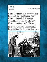 Constitutional Convention List of Suggestions for Constitutional Change Together with Texts of Constitutions of Illinois (Paperback)