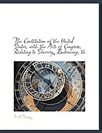 The Constitution of the United States, with the Acts of Congress, Relating to Slavery, Embracing, Th (Paperback)