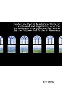 Grubes Method of Teaching Arithmetic: Explained and Illustrated, Also the Improvements Upon the Me (Hardcover)