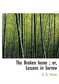 The Broken Home; Or, Lessons in Sorrow (Hardcover)