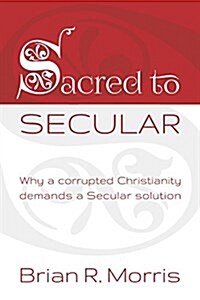Sacred to Secular: why a corrupted Christianity demands a Secular solution (Paperback)