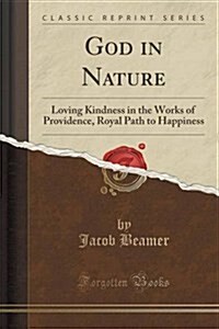 God in Nature: Loving Kindness in the Works of Providence, Royal Path to Happiness (Classic Reprint) (Paperback)