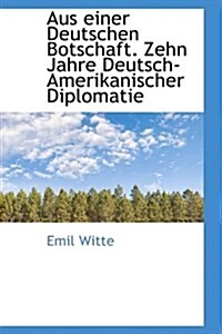 Aus Einer Deutschen Botschaft. Zehn Jahre Deutsch-Amerikanischer Diplomatie (Paperback)