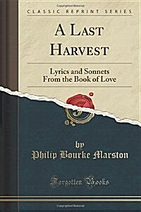 A Last Harvest: Lyrics and Sonnets from the Book of Love (Classic Reprint) (Paperback)